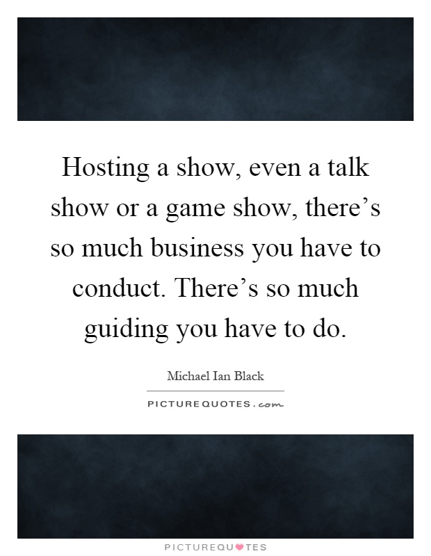 Hosting a show, even a talk show or a game show, there's so much business you have to conduct. There's so much guiding you have to do Picture Quote #1