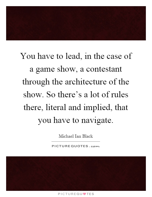 You have to lead, in the case of a game show, a contestant through the architecture of the show. So there's a lot of rules there, literal and implied, that you have to navigate Picture Quote #1