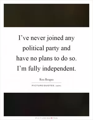 I’ve never joined any political party and have no plans to do so. I’m fully independent Picture Quote #1