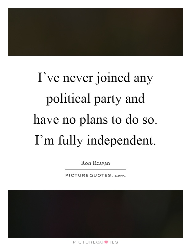 I've never joined any political party and have no plans to do so. I'm fully independent Picture Quote #1
