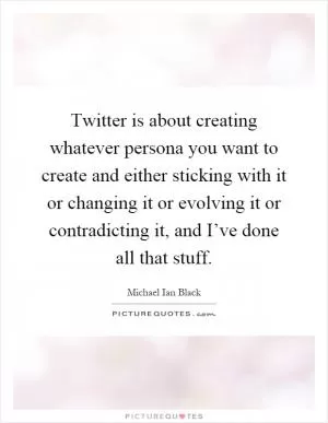 Twitter is about creating whatever persona you want to create and either sticking with it or changing it or evolving it or contradicting it, and I’ve done all that stuff Picture Quote #1