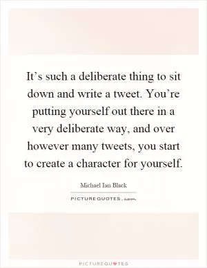 It’s such a deliberate thing to sit down and write a tweet. You’re putting yourself out there in a very deliberate way, and over however many tweets, you start to create a character for yourself Picture Quote #1