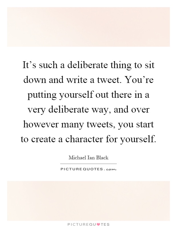 It's such a deliberate thing to sit down and write a tweet. You're putting yourself out there in a very deliberate way, and over however many tweets, you start to create a character for yourself Picture Quote #1
