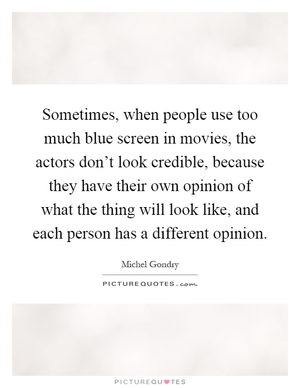 Sometimes, when people use too much blue screen in movies, the actors don't look credible, because they have their own opinion of what the thing will look like, and each person has a different opinion Picture Quote #1