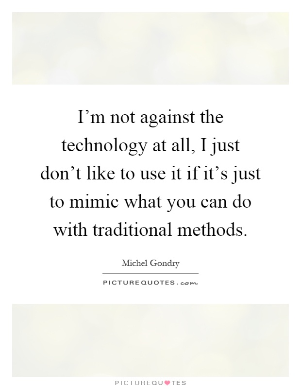 I'm not against the technology at all, I just don't like to use it if it's just to mimic what you can do with traditional methods Picture Quote #1