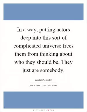 In a way, putting actors deep into this sort of complicated universe frees them from thinking about who they should be. They just are somebody Picture Quote #1