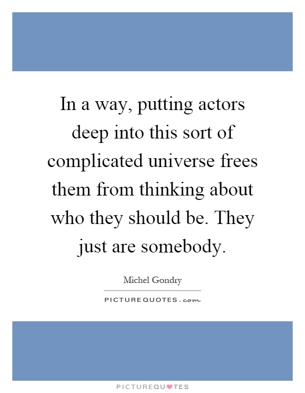 In a way, putting actors deep into this sort of complicated universe frees them from thinking about who they should be. They just are somebody Picture Quote #1