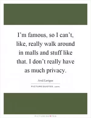 I’m famous, so I can’t, like, really walk around in malls and stuff like that. I don’t really have as much privacy Picture Quote #1