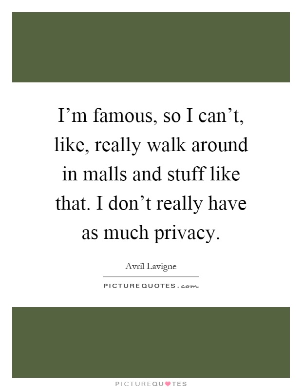 I'm famous, so I can't, like, really walk around in malls and stuff like that. I don't really have as much privacy Picture Quote #1