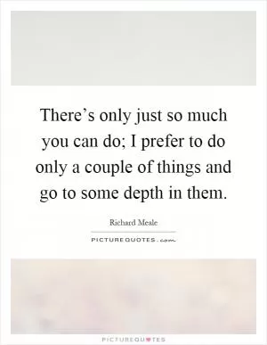 There’s only just so much you can do; I prefer to do only a couple of things and go to some depth in them Picture Quote #1