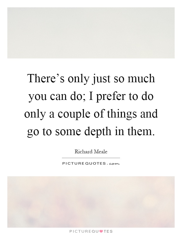 There's only just so much you can do; I prefer to do only a couple of things and go to some depth in them Picture Quote #1