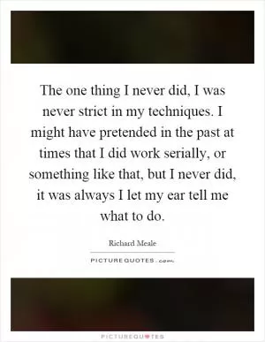 The one thing I never did, I was never strict in my techniques. I might have pretended in the past at times that I did work serially, or something like that, but I never did, it was always I let my ear tell me what to do Picture Quote #1