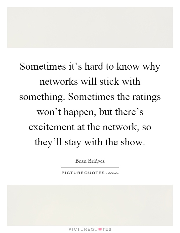 Sometimes it's hard to know why networks will stick with something. Sometimes the ratings won't happen, but there's excitement at the network, so they'll stay with the show Picture Quote #1