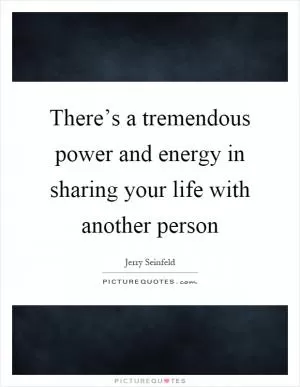 There’s a tremendous power and energy in sharing your life with another person Picture Quote #1