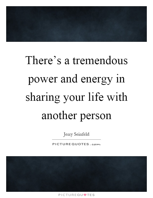 There's a tremendous power and energy in sharing your life with another person Picture Quote #1