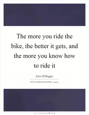The more you ride the bike, the better it gets, and the more you know how to ride it Picture Quote #1