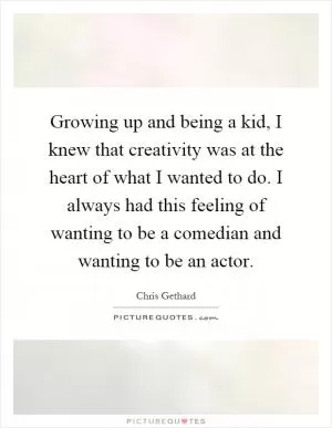 Growing up and being a kid, I knew that creativity was at the heart of what I wanted to do. I always had this feeling of wanting to be a comedian and wanting to be an actor Picture Quote #1