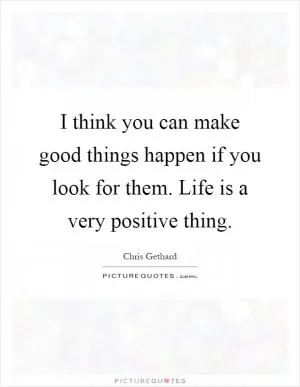 I think you can make good things happen if you look for them. Life is a very positive thing Picture Quote #1