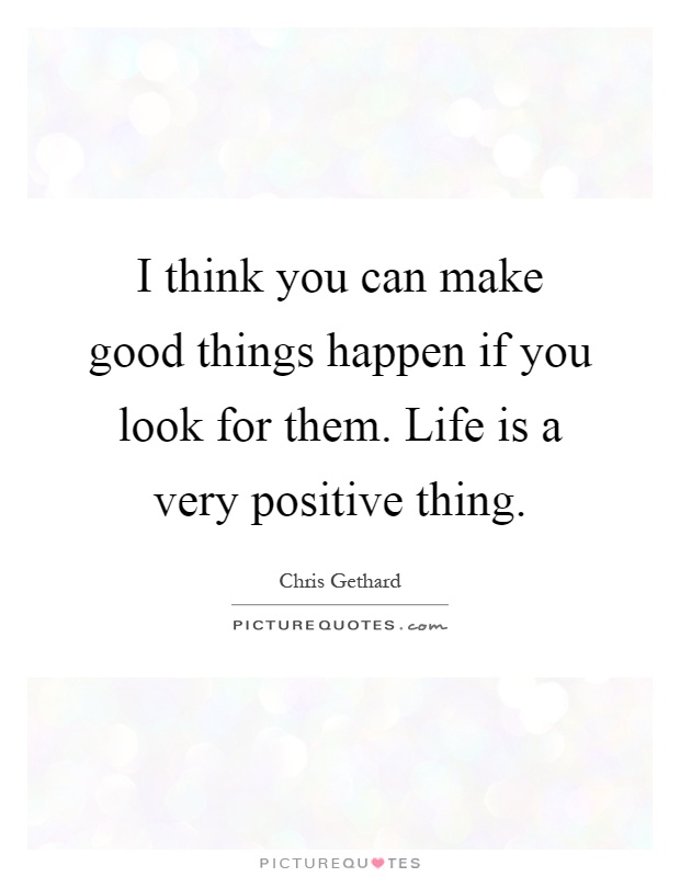 I think you can make good things happen if you look for them. Life is a very positive thing Picture Quote #1