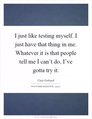 I just like testing myself. I just have that thing in me. Whatever it is that people tell me I can’t do, I’ve gotta try it Picture Quote #1