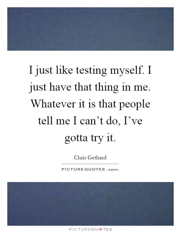 I just like testing myself. I just have that thing in me. Whatever it is that people tell me I can't do, I've gotta try it Picture Quote #1