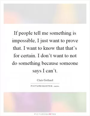 If people tell me something is impossible, I just want to prove that. I want to know that that’s for certain. I don’t want to not do something because someone says I can’t Picture Quote #1