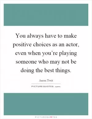 You always have to make positive choices as an actor, even when you’re playing someone who may not be doing the best things Picture Quote #1