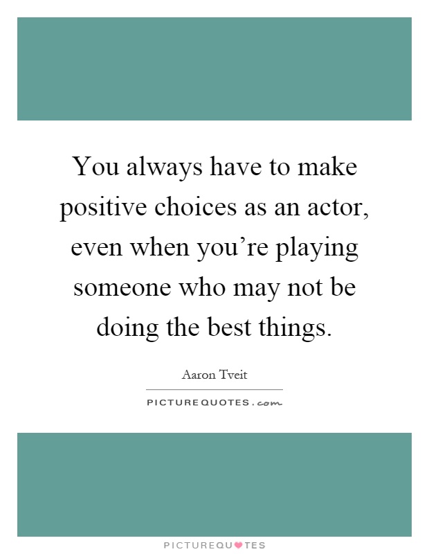 You always have to make positive choices as an actor, even when you're playing someone who may not be doing the best things Picture Quote #1