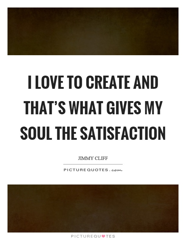 I love to create and that's what gives my soul the satisfaction Picture Quote #1