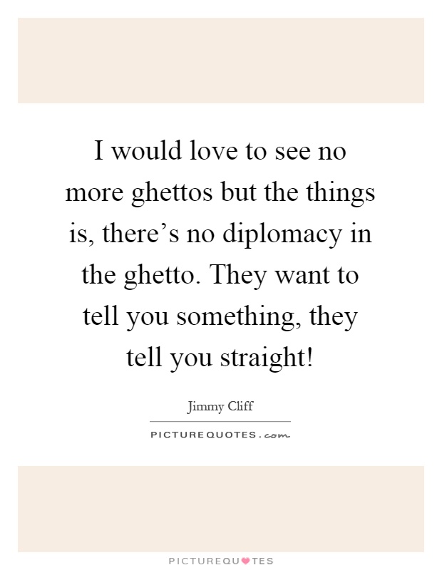 I would love to see no more ghettos but the things is, there's no diplomacy in the ghetto. They want to tell you something, they tell you straight! Picture Quote #1