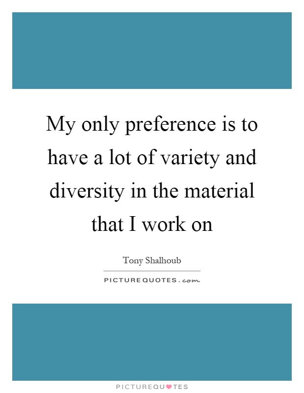 My only preference is to have a lot of variety and diversity in the material that I work on Picture Quote #1