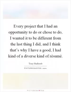 Every project that I had an opportunity to do or chose to do, I wanted it to be different from the last thing I did, and I think that’s why I have a good, I had kind of a diverse kind of résumé Picture Quote #1