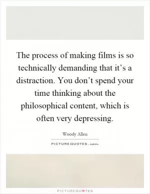 The process of making films is so technically demanding that it’s a distraction. You don’t spend your time thinking about the philosophical content, which is often very depressing Picture Quote #1