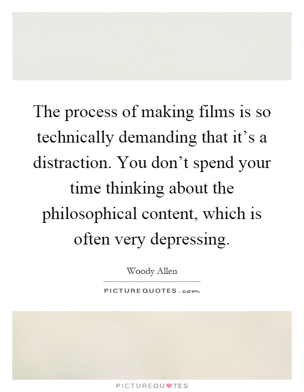 The process of making films is so technically demanding that it's a distraction. You don't spend your time thinking about the philosophical content, which is often very depressing Picture Quote #1