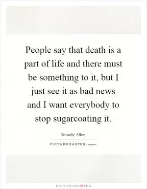 People say that death is a part of life and there must be something to it, but I just see it as bad news and I want everybody to stop sugarcoating it Picture Quote #1