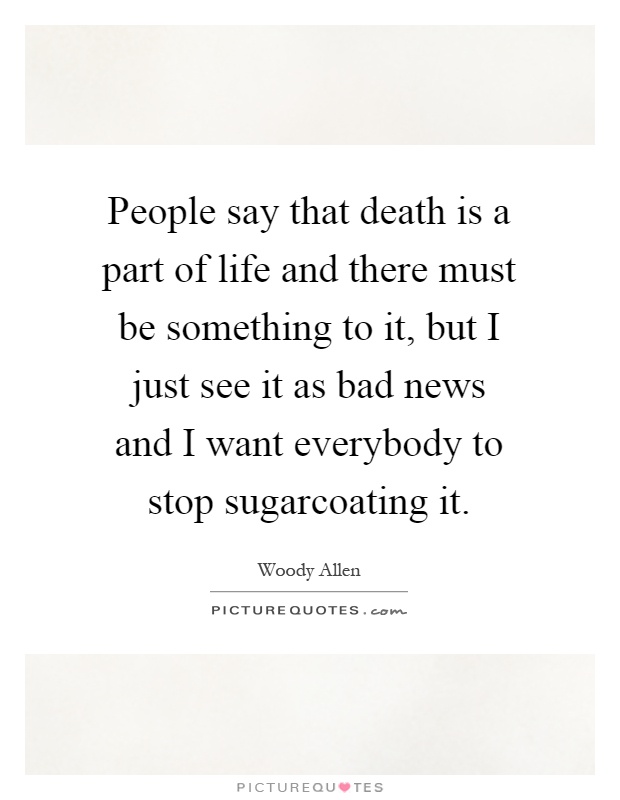 People say that death is a part of life and there must be something to it, but I just see it as bad news and I want everybody to stop sugarcoating it Picture Quote #1
