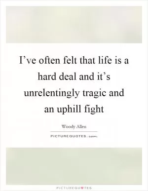 I’ve often felt that life is a hard deal and it’s unrelentingly tragic and an uphill fight Picture Quote #1