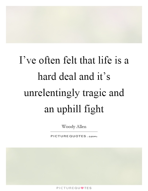 I've often felt that life is a hard deal and it's unrelentingly tragic and an uphill fight Picture Quote #1