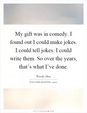 My gift was in comedy. I found out I could make jokes. I could tell jokes. I could write them. So over the years, that’s what I’ve done Picture Quote #1