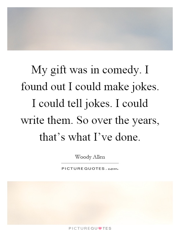 My gift was in comedy. I found out I could make jokes. I could tell jokes. I could write them. So over the years, that's what I've done Picture Quote #1