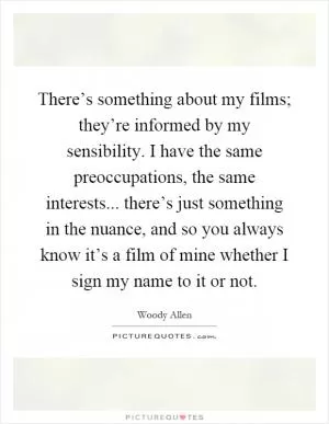 There’s something about my films; they’re informed by my sensibility. I have the same preoccupations, the same interests... there’s just something in the nuance, and so you always know it’s a film of mine whether I sign my name to it or not Picture Quote #1