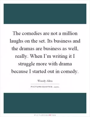 The comedies are not a million laughs on the set. Its business and the dramas are business as well, really. When I’m writing it I struggle more with drama because I started out in comedy Picture Quote #1