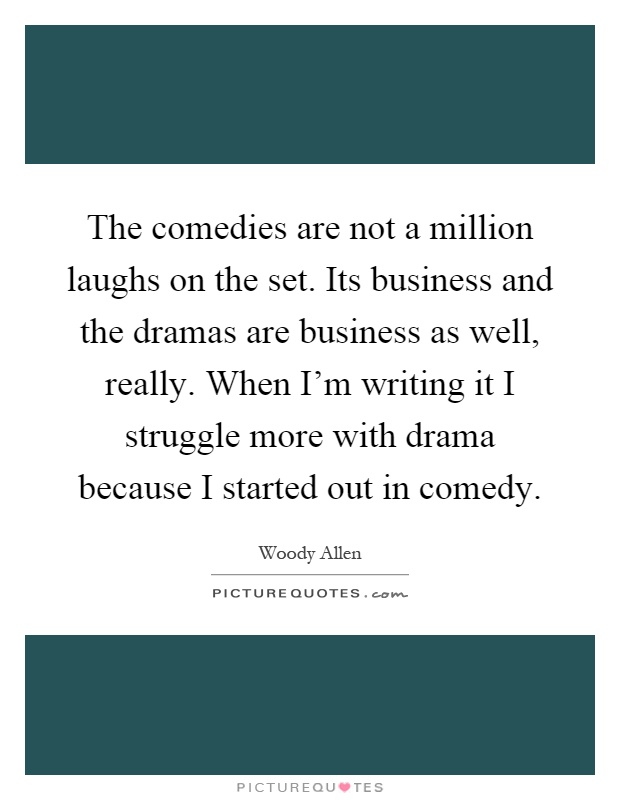 The comedies are not a million laughs on the set. Its business and the dramas are business as well, really. When I'm writing it I struggle more with drama because I started out in comedy Picture Quote #1