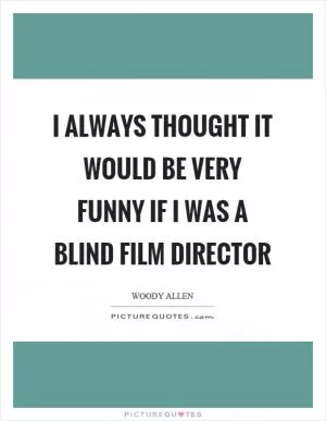 I always thought it would be very funny if I was a blind film director Picture Quote #1