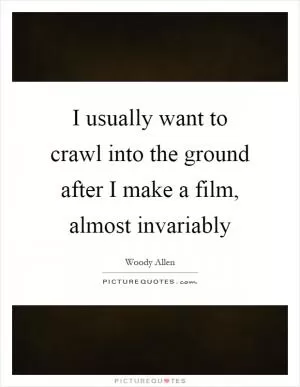 I usually want to crawl into the ground after I make a film, almost invariably Picture Quote #1