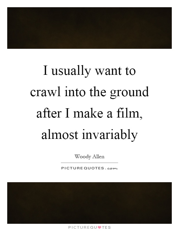 I usually want to crawl into the ground after I make a film, almost invariably Picture Quote #1