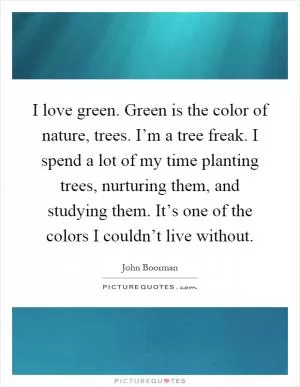 I love green. Green is the color of nature, trees. I’m a tree freak. I spend a lot of my time planting trees, nurturing them, and studying them. It’s one of the colors I couldn’t live without Picture Quote #1