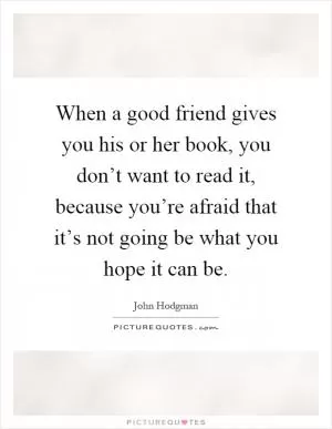 When a good friend gives you his or her book, you don’t want to read it, because you’re afraid that it’s not going be what you hope it can be Picture Quote #1