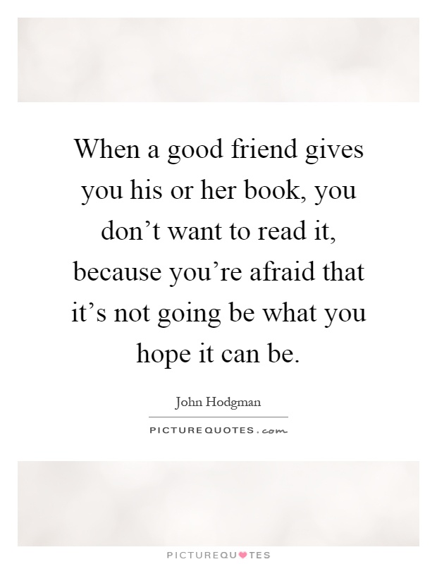 When a good friend gives you his or her book, you don't want to read it, because you're afraid that it's not going be what you hope it can be Picture Quote #1
