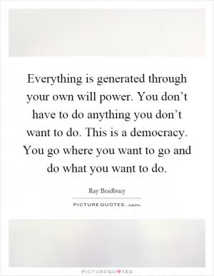 Everything is generated through your own will power. You don’t have to do anything you don’t want to do. This is a democracy. You go where you want to go and do what you want to do Picture Quote #1